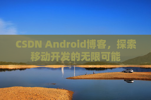 CSDN Android博客，探索移动开发的无限可能